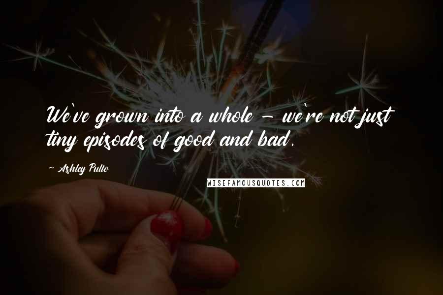 Ashley Pullo Quotes: We've grown into a whole - we're not just tiny episodes of good and bad.