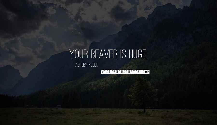 Ashley Pullo Quotes: Your beaver is huge.