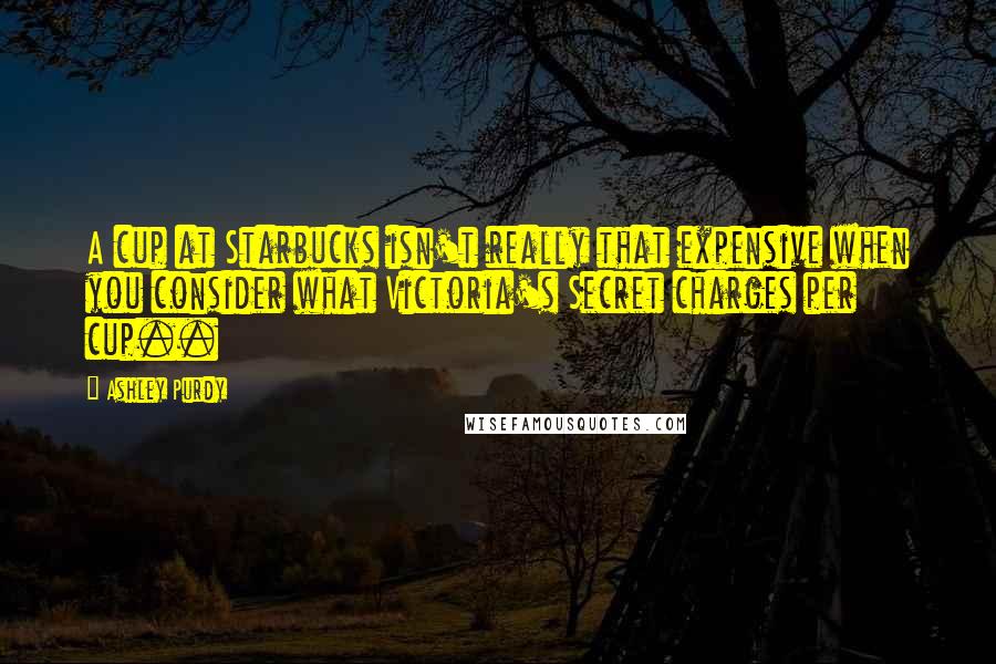Ashley Purdy Quotes: A cup at Starbucks isn't really that expensive when you consider what Victoria's Secret charges per cup..