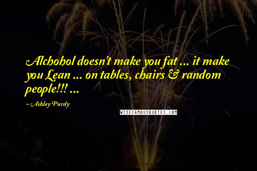 Ashley Purdy Quotes: Alchohol doesn't make you fat ... it make you Lean ... on tables, chairs & random people!!! ...