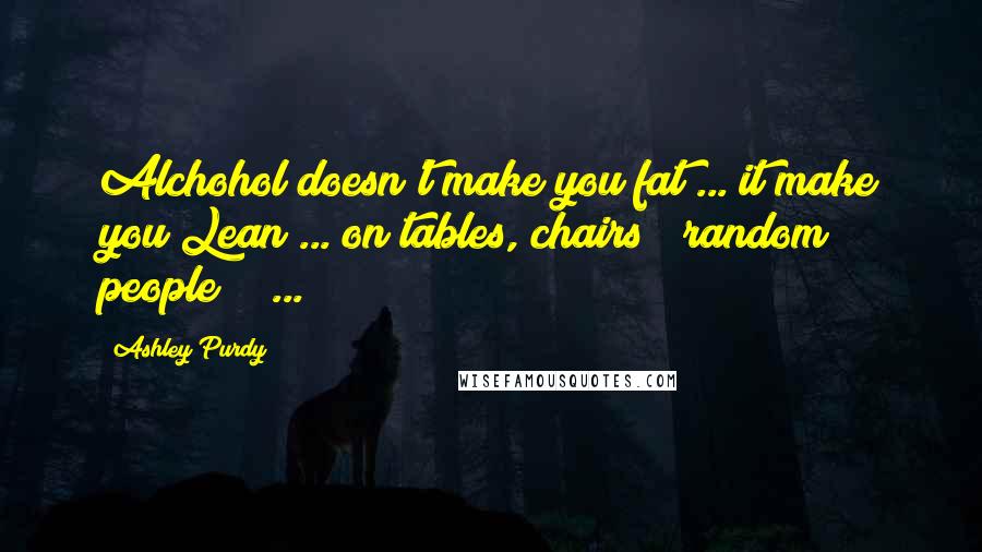Ashley Purdy Quotes: Alchohol doesn't make you fat ... it make you Lean ... on tables, chairs & random people!!! ...