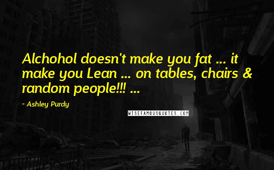 Ashley Purdy Quotes: Alchohol doesn't make you fat ... it make you Lean ... on tables, chairs & random people!!! ...