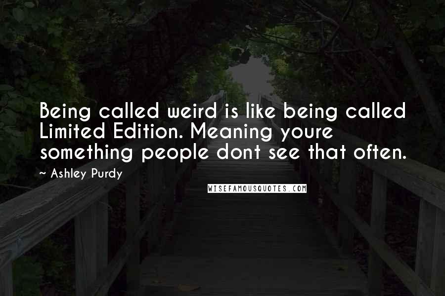 Ashley Purdy Quotes: Being called weird is like being called Limited Edition. Meaning youre something people dont see that often.