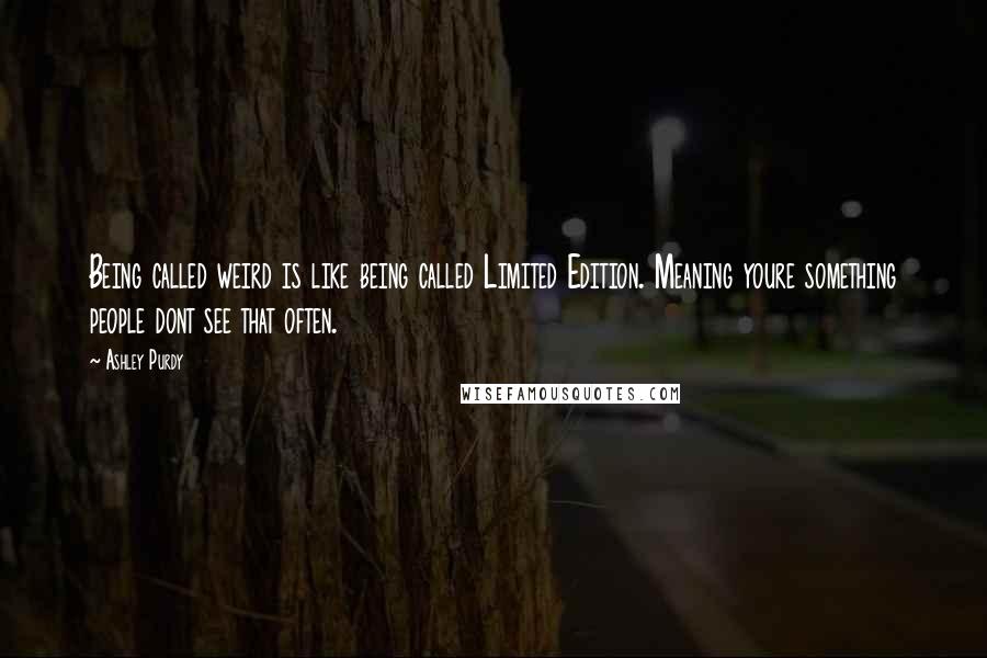 Ashley Purdy Quotes: Being called weird is like being called Limited Edition. Meaning youre something people dont see that often.