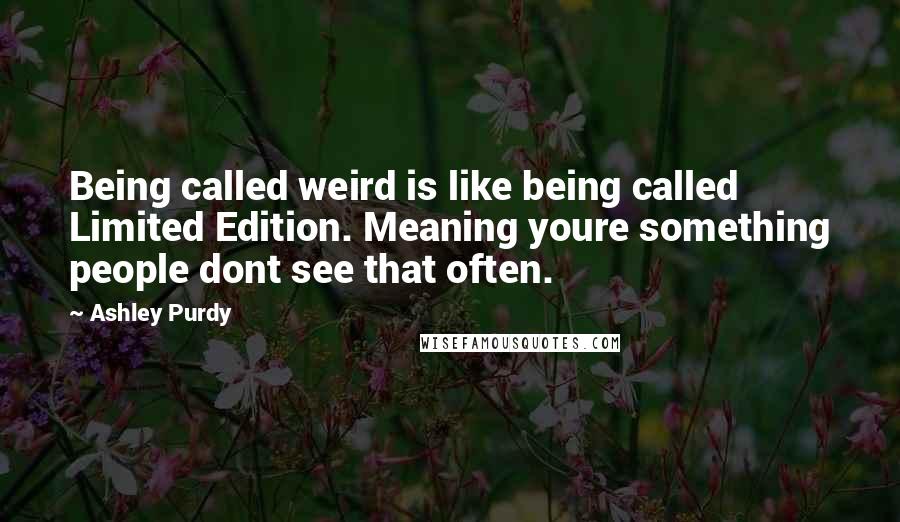 Ashley Purdy Quotes: Being called weird is like being called Limited Edition. Meaning youre something people dont see that often.