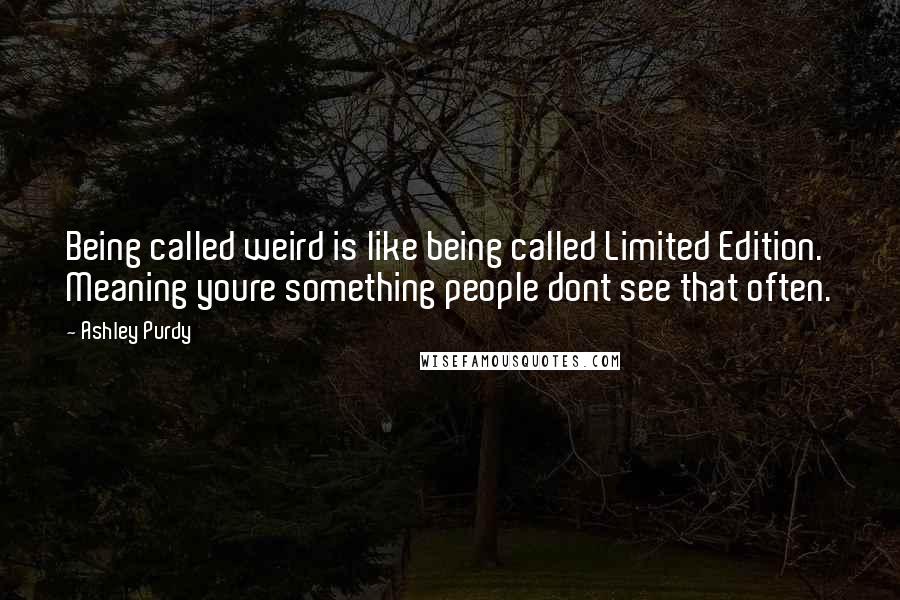 Ashley Purdy Quotes: Being called weird is like being called Limited Edition. Meaning youre something people dont see that often.