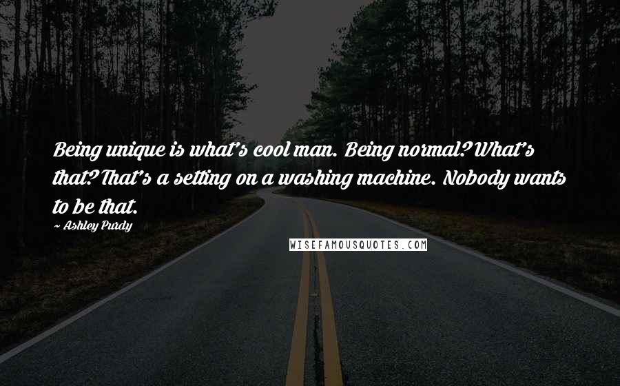 Ashley Purdy Quotes: Being unique is what's cool man. Being normal? What's that? That's a setting on a washing machine. Nobody wants to be that.