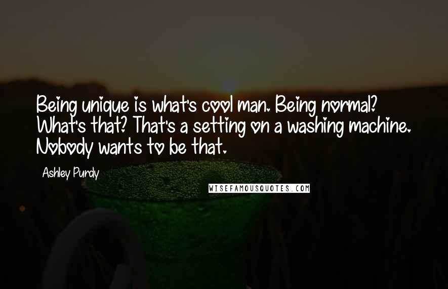 Ashley Purdy Quotes: Being unique is what's cool man. Being normal? What's that? That's a setting on a washing machine. Nobody wants to be that.