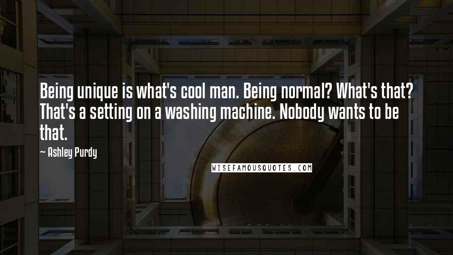 Ashley Purdy Quotes: Being unique is what's cool man. Being normal? What's that? That's a setting on a washing machine. Nobody wants to be that.