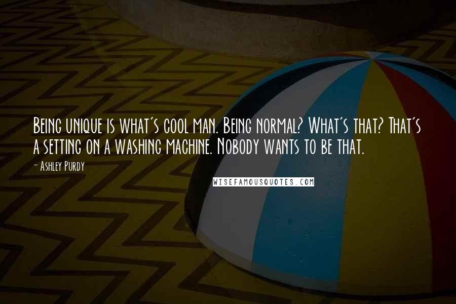 Ashley Purdy Quotes: Being unique is what's cool man. Being normal? What's that? That's a setting on a washing machine. Nobody wants to be that.
