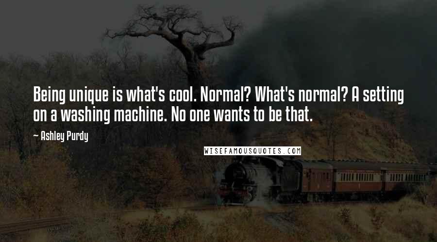 Ashley Purdy Quotes: Being unique is what's cool. Normal? What's normal? A setting on a washing machine. No one wants to be that.