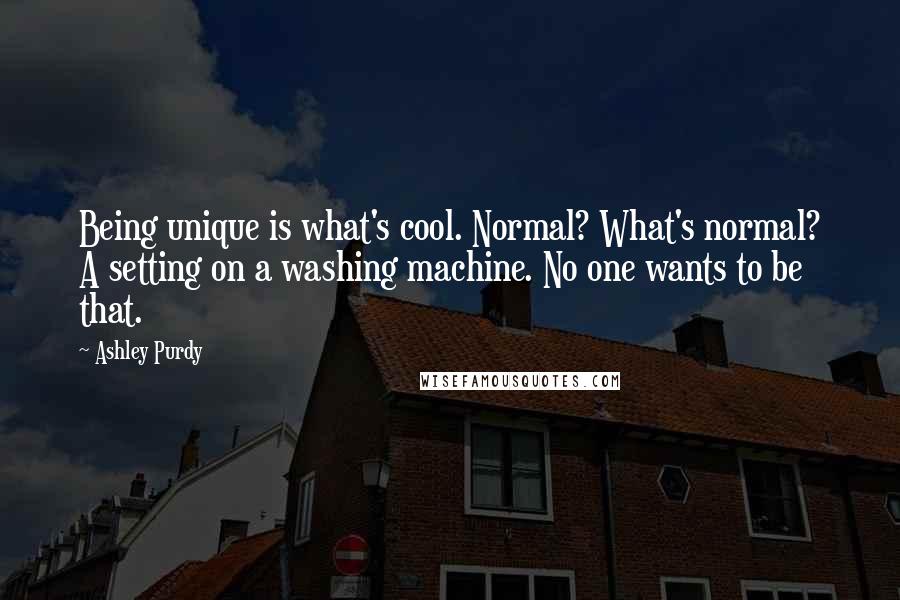 Ashley Purdy Quotes: Being unique is what's cool. Normal? What's normal? A setting on a washing machine. No one wants to be that.