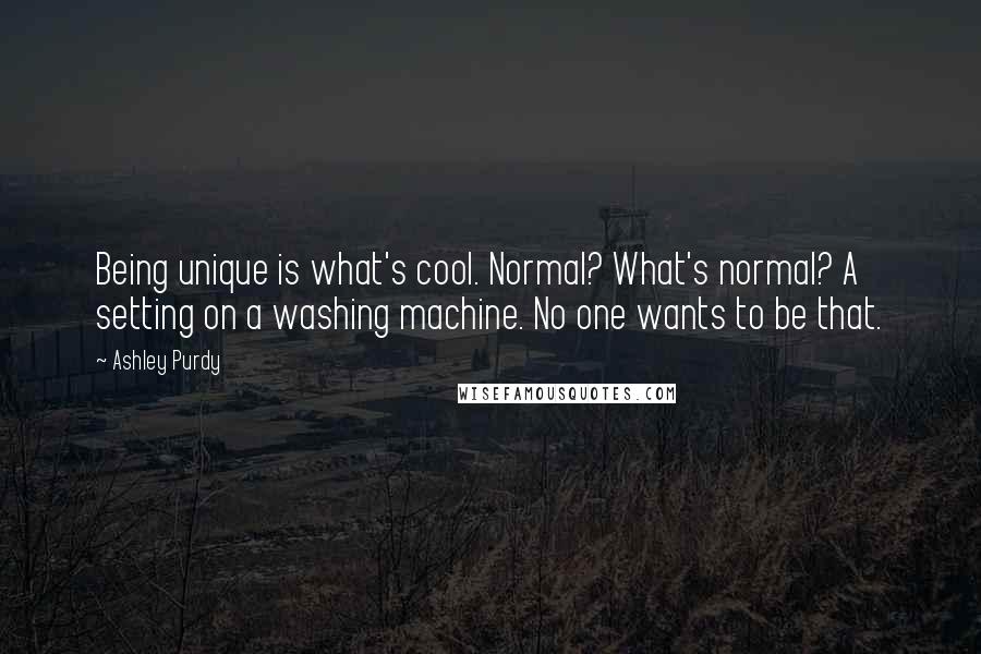 Ashley Purdy Quotes: Being unique is what's cool. Normal? What's normal? A setting on a washing machine. No one wants to be that.