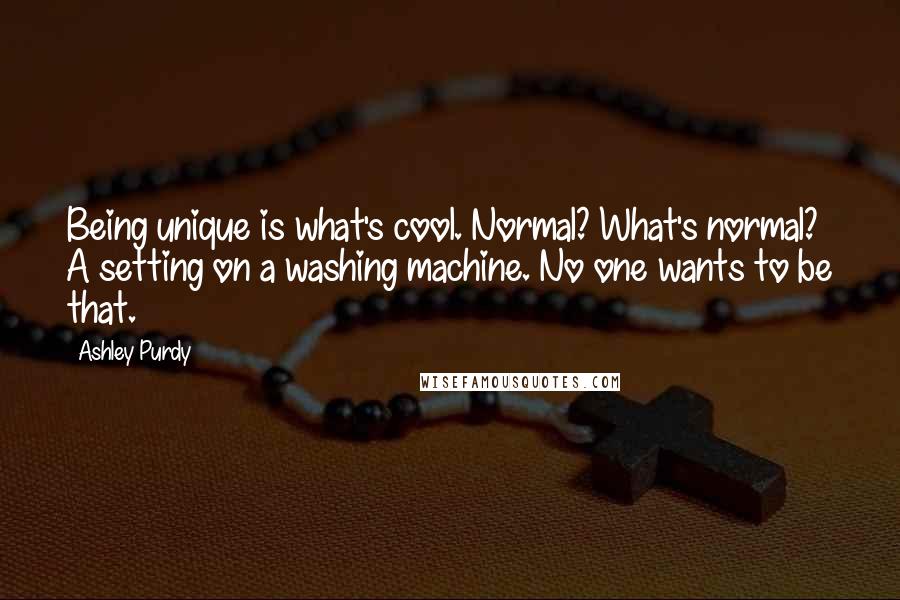 Ashley Purdy Quotes: Being unique is what's cool. Normal? What's normal? A setting on a washing machine. No one wants to be that.