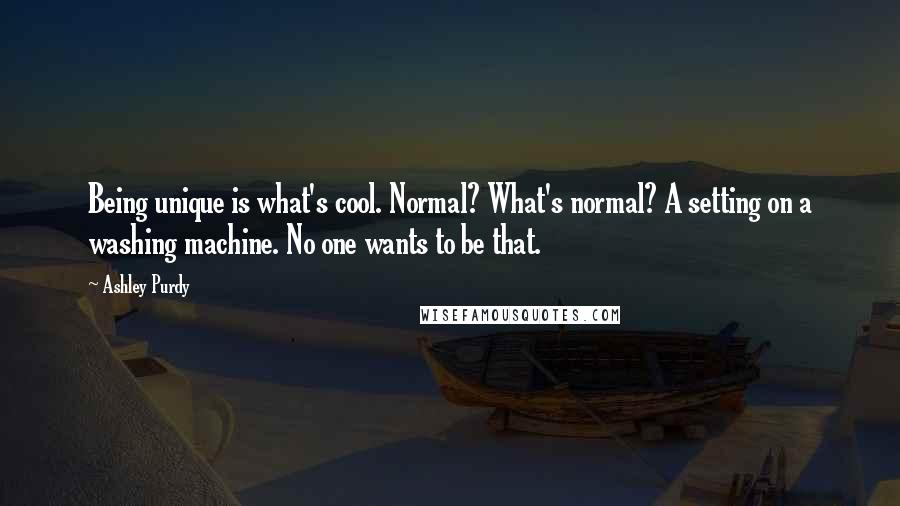 Ashley Purdy Quotes: Being unique is what's cool. Normal? What's normal? A setting on a washing machine. No one wants to be that.