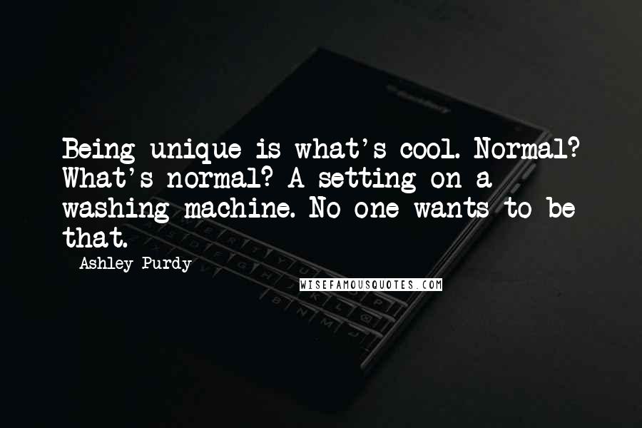 Ashley Purdy Quotes: Being unique is what's cool. Normal? What's normal? A setting on a washing machine. No one wants to be that.