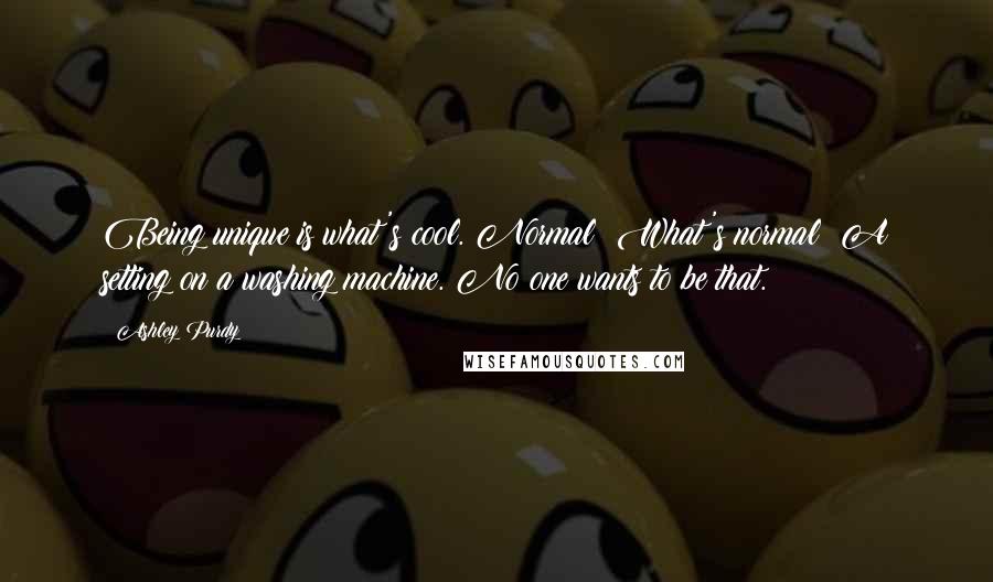 Ashley Purdy Quotes: Being unique is what's cool. Normal? What's normal? A setting on a washing machine. No one wants to be that.