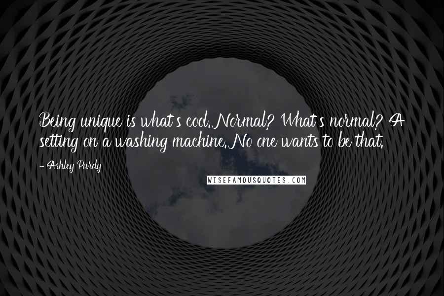 Ashley Purdy Quotes: Being unique is what's cool. Normal? What's normal? A setting on a washing machine. No one wants to be that.