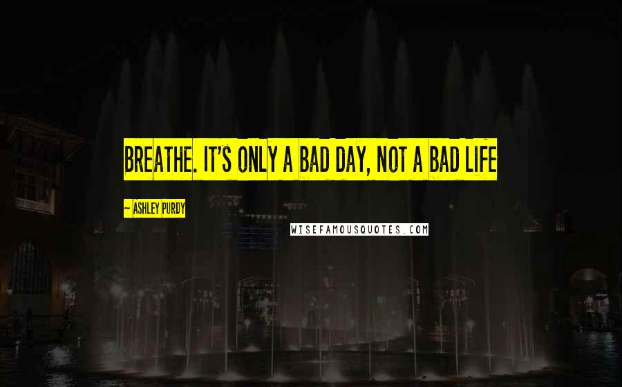 Ashley Purdy Quotes: Breathe. It's only a bad day, not a bad life
