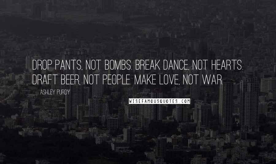 Ashley Purdy Quotes: Drop Pants, Not Bombs. Break Dance, Not Hearts. Draft Beer, Not People. Make LOVE, Not WAR.