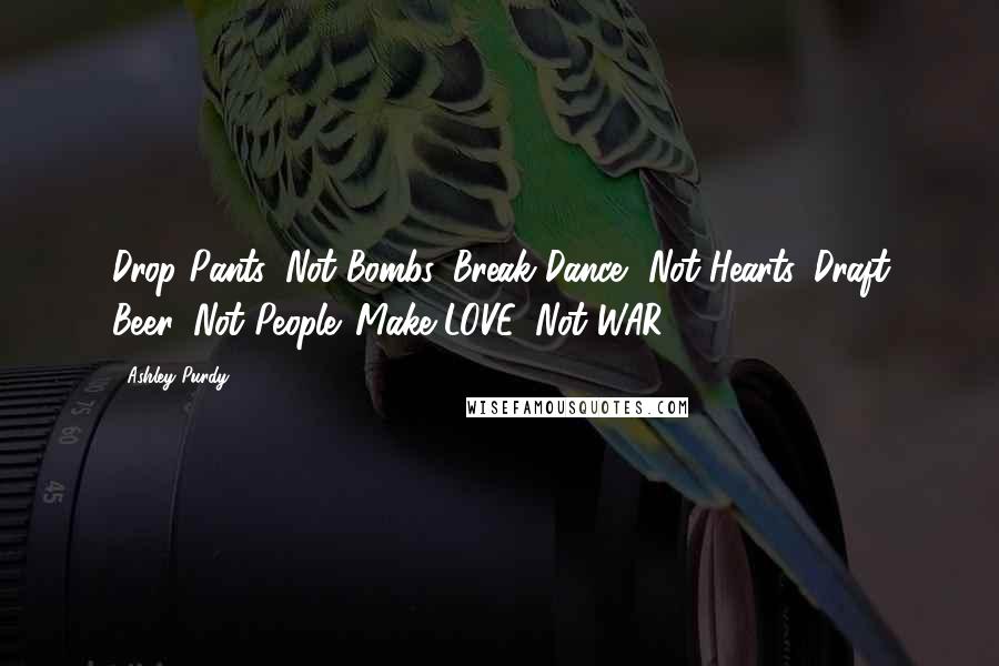 Ashley Purdy Quotes: Drop Pants, Not Bombs. Break Dance, Not Hearts. Draft Beer, Not People. Make LOVE, Not WAR.