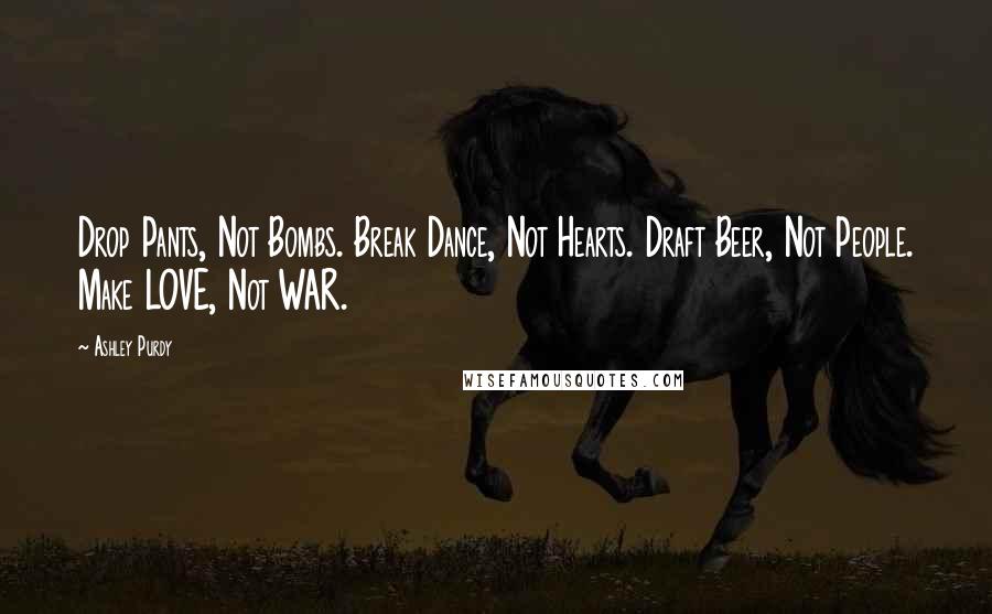 Ashley Purdy Quotes: Drop Pants, Not Bombs. Break Dance, Not Hearts. Draft Beer, Not People. Make LOVE, Not WAR.