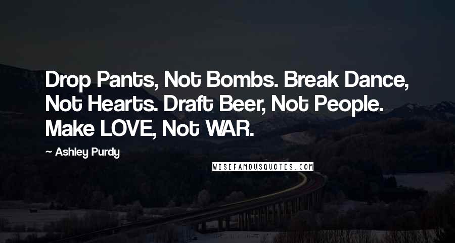 Ashley Purdy Quotes: Drop Pants, Not Bombs. Break Dance, Not Hearts. Draft Beer, Not People. Make LOVE, Not WAR.