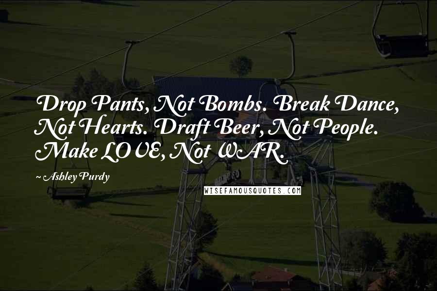 Ashley Purdy Quotes: Drop Pants, Not Bombs. Break Dance, Not Hearts. Draft Beer, Not People. Make LOVE, Not WAR.