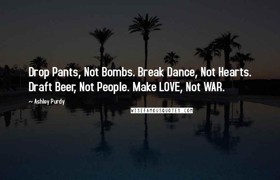 Ashley Purdy Quotes: Drop Pants, Not Bombs. Break Dance, Not Hearts. Draft Beer, Not People. Make LOVE, Not WAR.