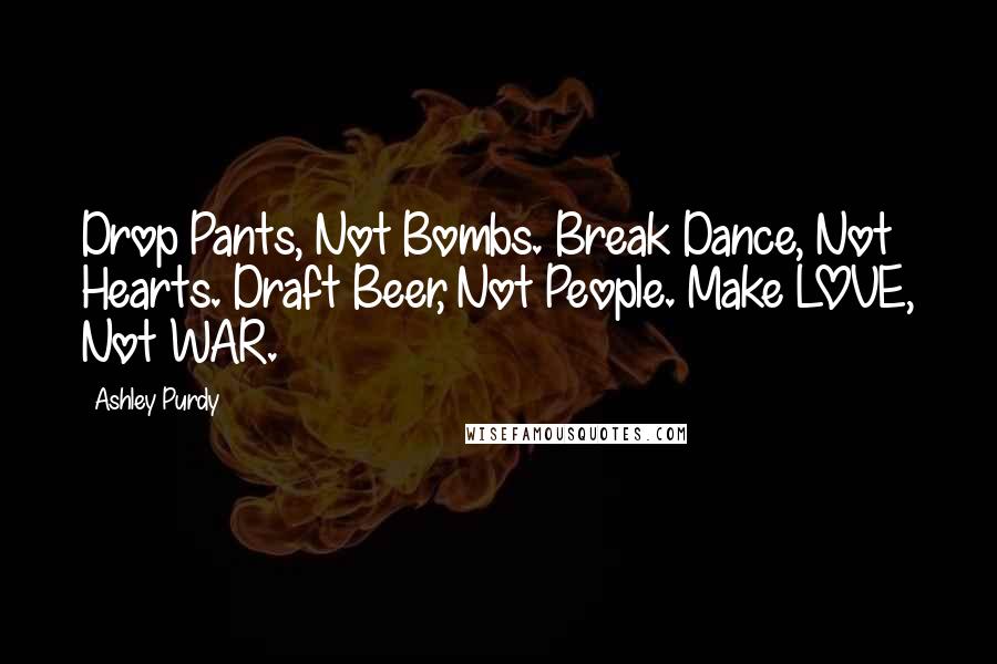Ashley Purdy Quotes: Drop Pants, Not Bombs. Break Dance, Not Hearts. Draft Beer, Not People. Make LOVE, Not WAR.