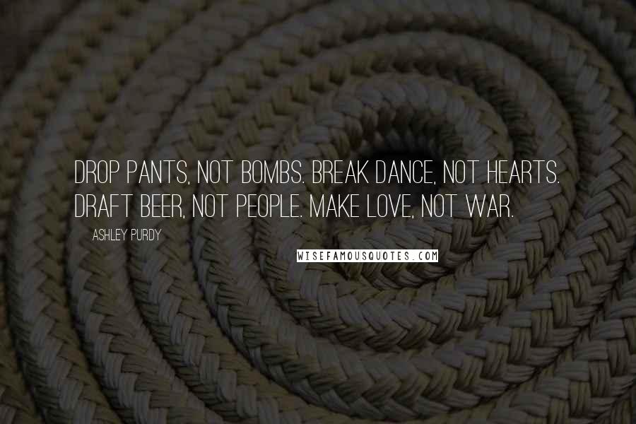 Ashley Purdy Quotes: Drop Pants, Not Bombs. Break Dance, Not Hearts. Draft Beer, Not People. Make LOVE, Not WAR.