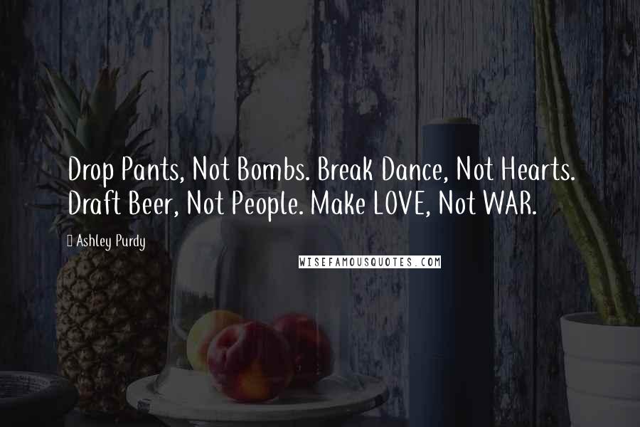Ashley Purdy Quotes: Drop Pants, Not Bombs. Break Dance, Not Hearts. Draft Beer, Not People. Make LOVE, Not WAR.
