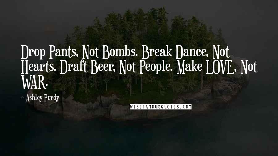 Ashley Purdy Quotes: Drop Pants, Not Bombs. Break Dance, Not Hearts. Draft Beer, Not People. Make LOVE, Not WAR.