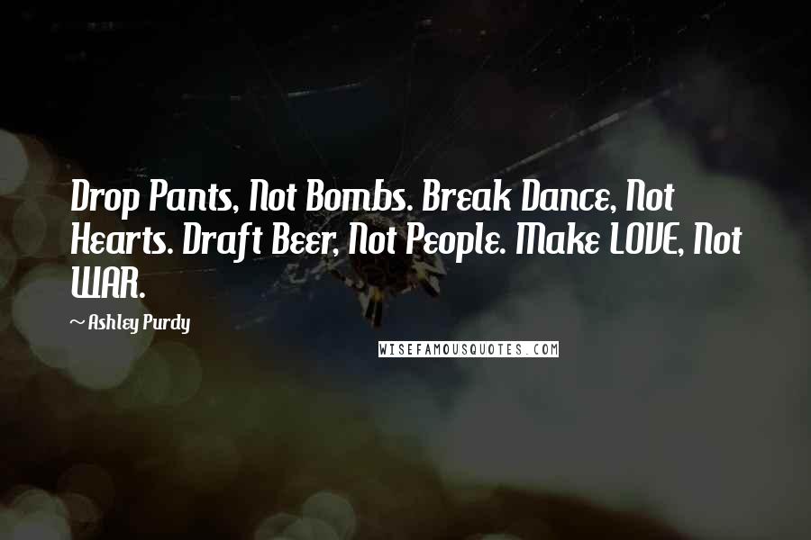 Ashley Purdy Quotes: Drop Pants, Not Bombs. Break Dance, Not Hearts. Draft Beer, Not People. Make LOVE, Not WAR.