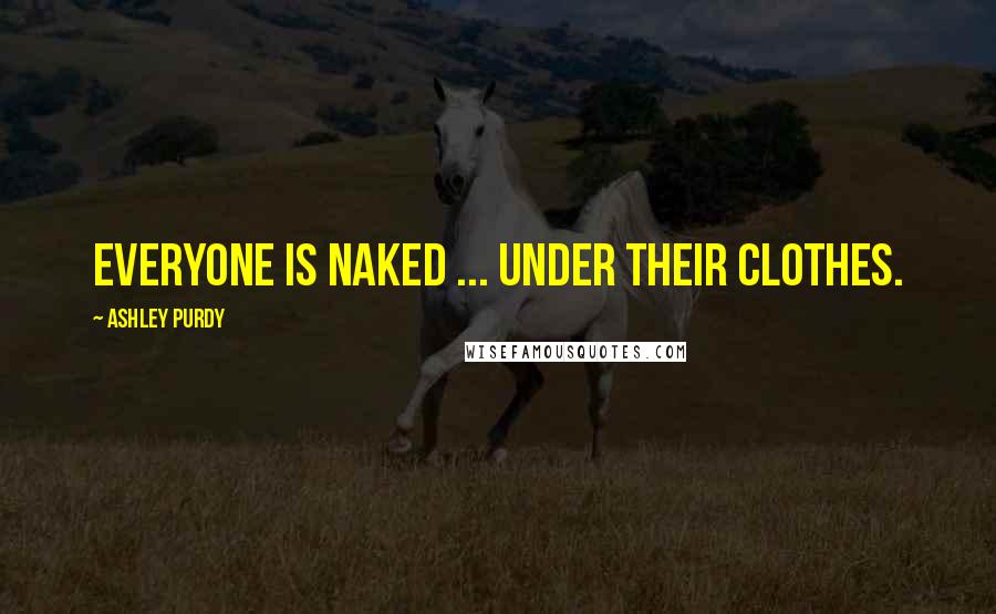 Ashley Purdy Quotes: Everyone is naked ... under their clothes.