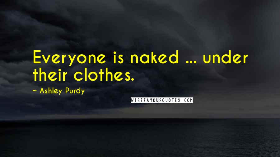 Ashley Purdy Quotes: Everyone is naked ... under their clothes.