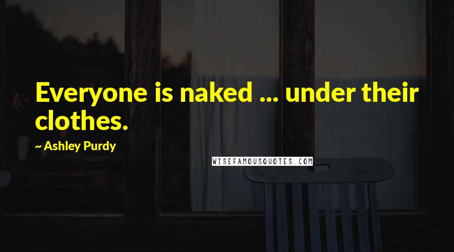 Ashley Purdy Quotes: Everyone is naked ... under their clothes.