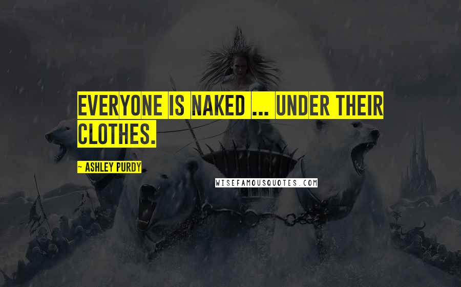 Ashley Purdy Quotes: Everyone is naked ... under their clothes.