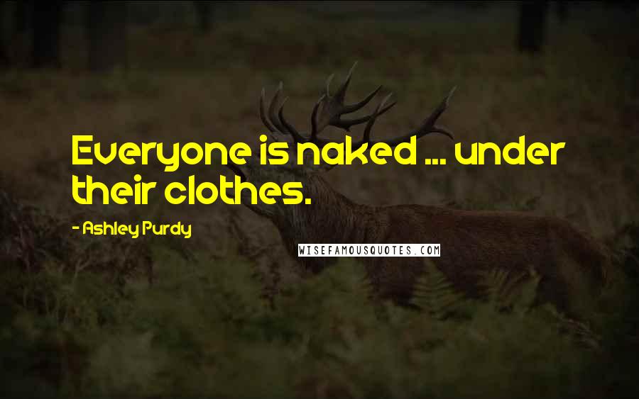 Ashley Purdy Quotes: Everyone is naked ... under their clothes.