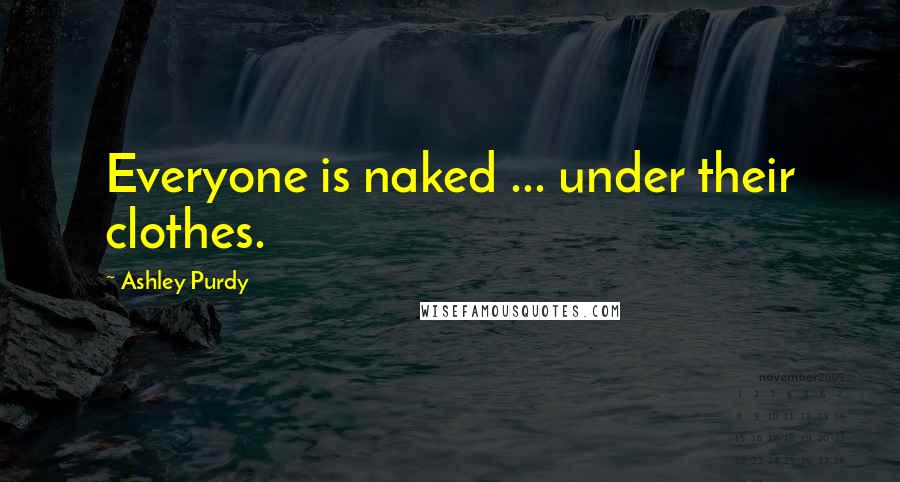 Ashley Purdy Quotes: Everyone is naked ... under their clothes.