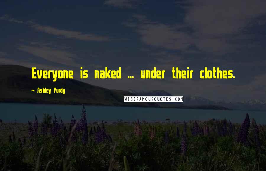 Ashley Purdy Quotes: Everyone is naked ... under their clothes.