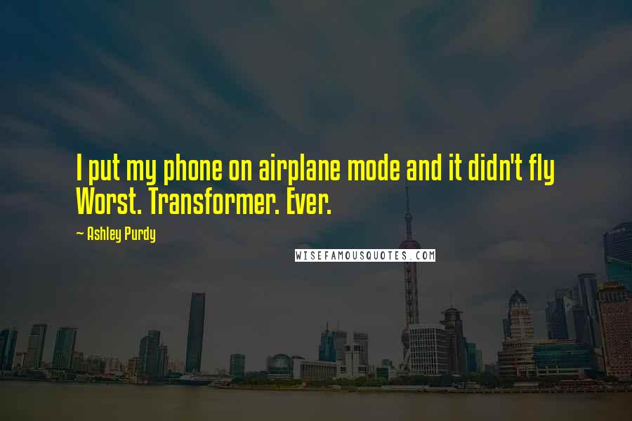 Ashley Purdy Quotes: I put my phone on airplane mode and it didn't fly Worst. Transformer. Ever.