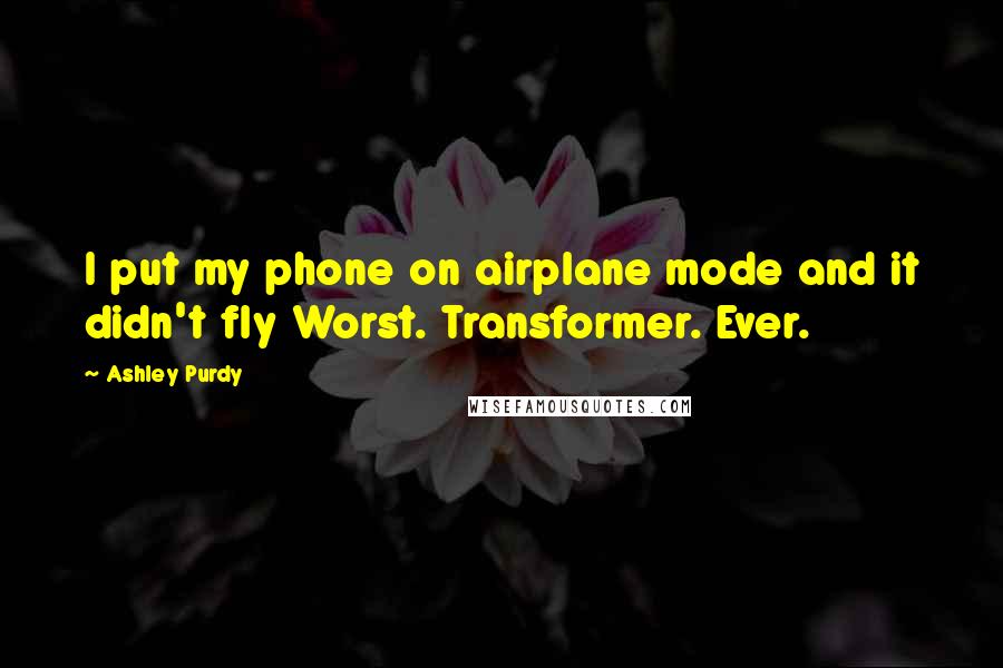 Ashley Purdy Quotes: I put my phone on airplane mode and it didn't fly Worst. Transformer. Ever.