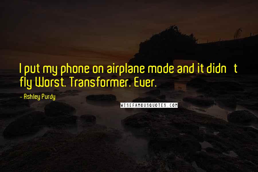 Ashley Purdy Quotes: I put my phone on airplane mode and it didn't fly Worst. Transformer. Ever.