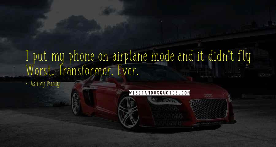 Ashley Purdy Quotes: I put my phone on airplane mode and it didn't fly Worst. Transformer. Ever.