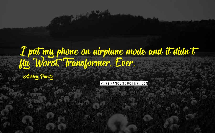 Ashley Purdy Quotes: I put my phone on airplane mode and it didn't fly Worst. Transformer. Ever.