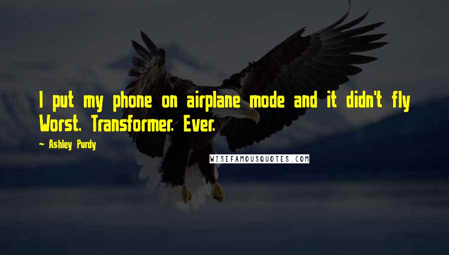 Ashley Purdy Quotes: I put my phone on airplane mode and it didn't fly Worst. Transformer. Ever.