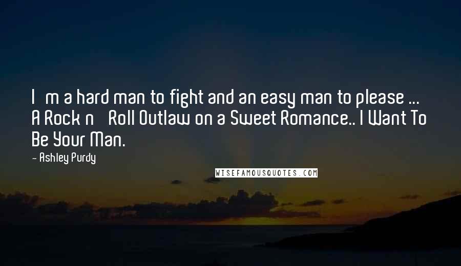 Ashley Purdy Quotes: I'm a hard man to fight and an easy man to please ... A Rock n' Roll Outlaw on a Sweet Romance.. I Want To Be Your Man.