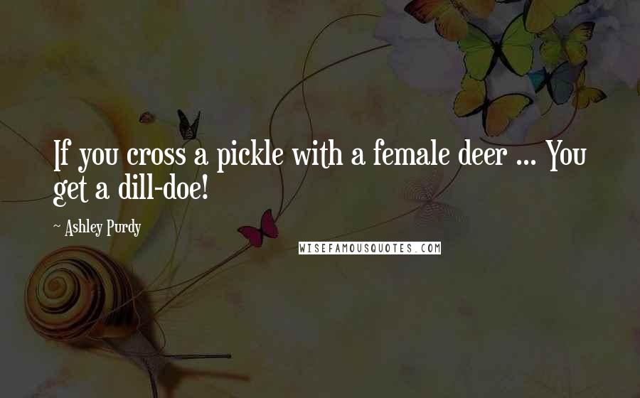 Ashley Purdy Quotes: If you cross a pickle with a female deer ... You get a dill-doe!