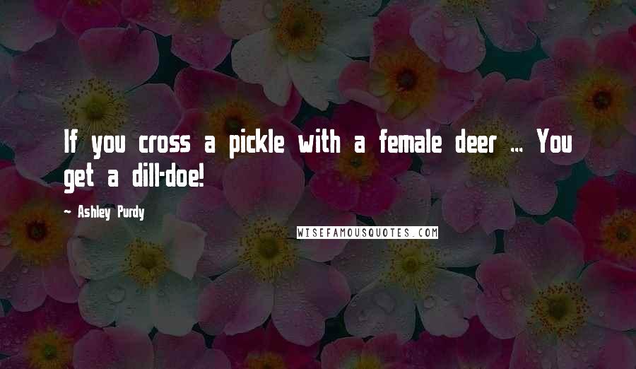 Ashley Purdy Quotes: If you cross a pickle with a female deer ... You get a dill-doe!